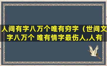 人间有字八万个唯有穷字（世间文字八万个 唯有情字最伤人,人有生老三千疾）